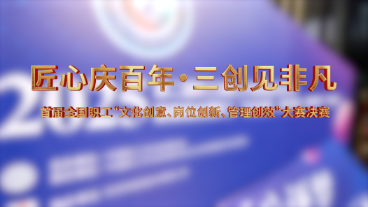 首屆全國職工“文化創意、崗位創新、管理創效”大賽決賽精彩集錦來了！